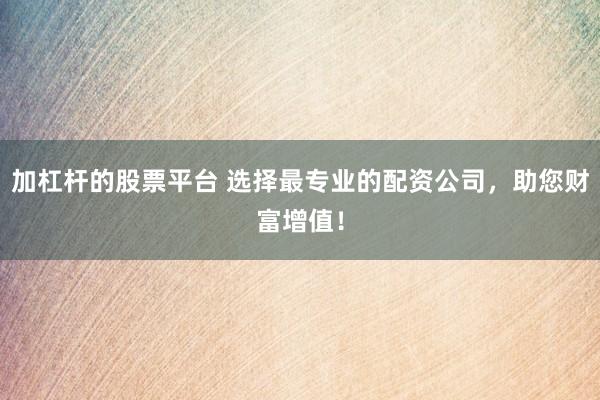 加杠杆的股票平台 选择最专业的配资公司，助您财富增值！