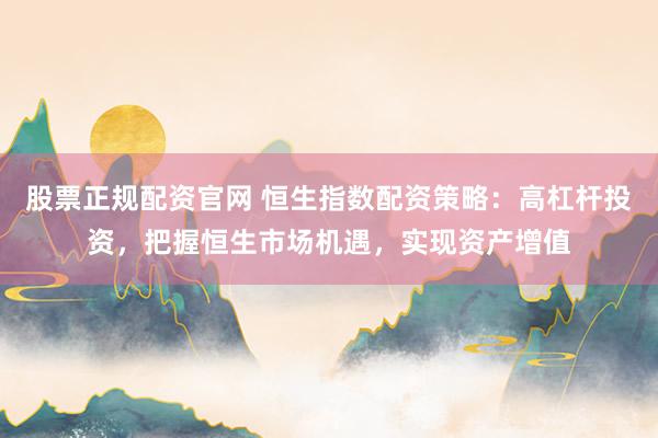 股票正规配资官网 恒生指数配资策略：高杠杆投资，把握恒生市场机遇，实现资产增值