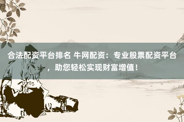 合法配资平台排名 牛网配资:专业股票配资平台,助您轻松实现财富增值!