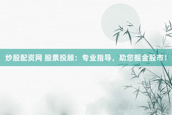 炒股配资网 股票投顾:专业指导,助您掘金股市!