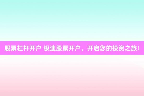 股票杠杆开户 极速股票开户，开启您的投资之旅！