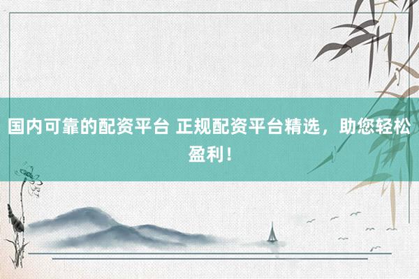国内可靠的配资平台 正规配资平台精选,助您轻松盈利!