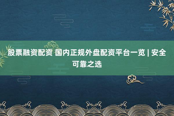 股票融资配资 国内正规外盘配资平台一览 | 安全可靠之选