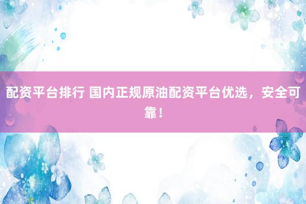 配资平台排行 国内正规原油配资平台优选，安全可靠！