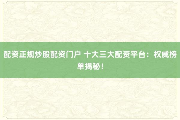 配资正规炒股配资门户 十大三大配资平台:权威榜单揭秘!