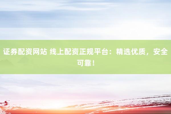证券配资网站 线上配资正规平台：精选优质，安全可靠！