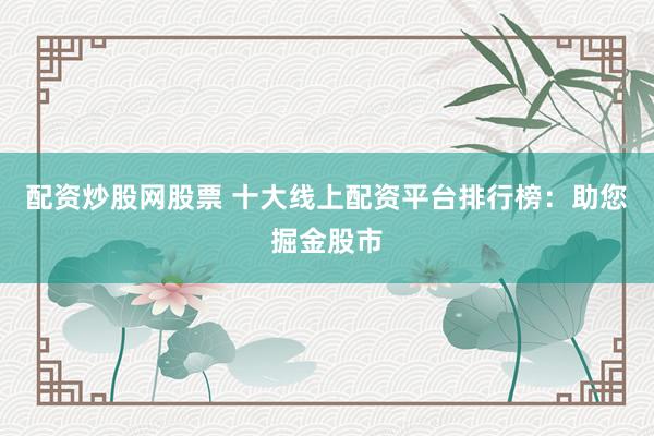 配资炒股网股票 十大线上配资平台排行榜：助您掘金股市