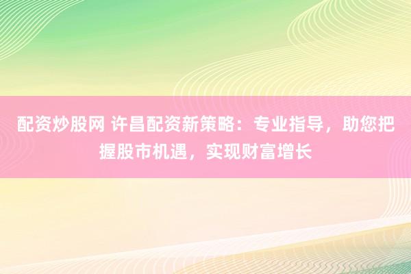 配资炒股网 许昌配资新策略:专业指导,助您把握股市机遇,实现财富增长