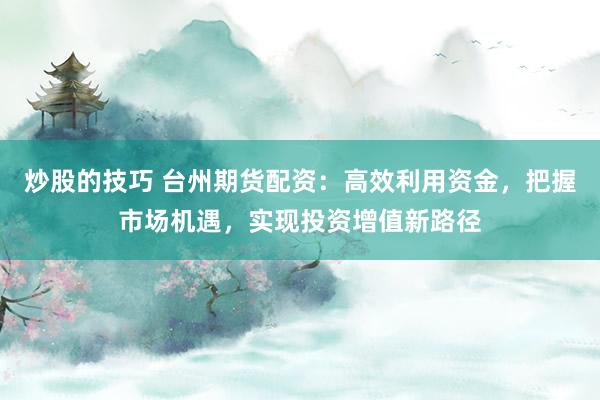 炒股的技巧 台州期货配资:高效利用资金,把握市场机遇,实现投资增值新路径