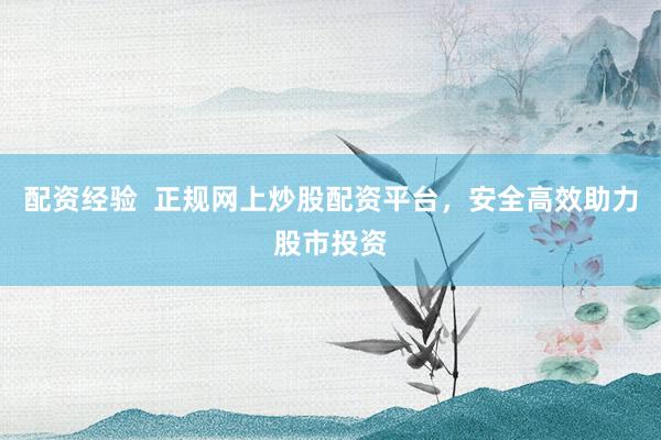 配资经验  正规网上炒股配资平台，安全高效助力股市投资