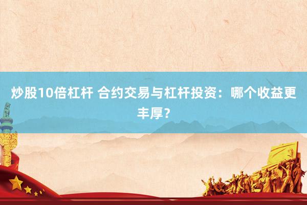 炒股10倍杠杆 合约交易与杠杆投资:哪个收益更丰厚?