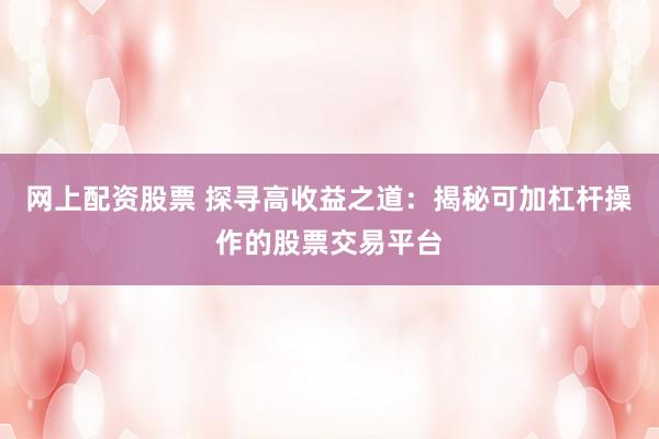 网上配资股票 探寻高收益之道:揭秘可加杠杆操作的股票交易平台