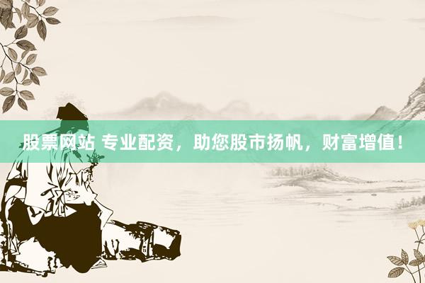 股票网站 专业配资，助您股市扬帆，财富增值！