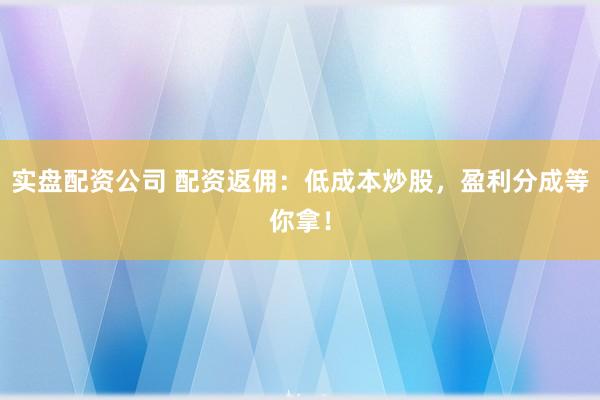实盘配资公司 配资返佣:低成本炒股,盈利分成等你拿!