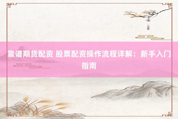 靠谱期货配资 股票配资操作流程详解:新手入门指南