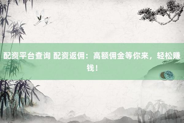 配资平台查询 配资返佣:高额佣金等你来,轻松赚钱!