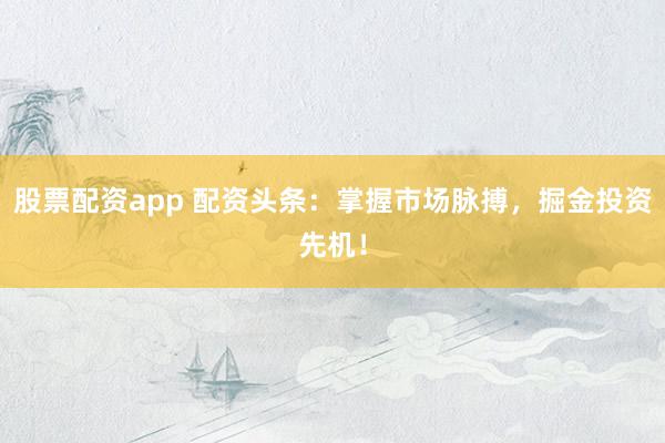 股票配资app 配资头条:掌握市场脉搏,掘金投资先机!
