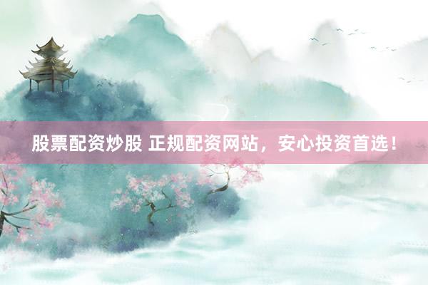 股票配资炒股 正规配资网站，安心投资首选！