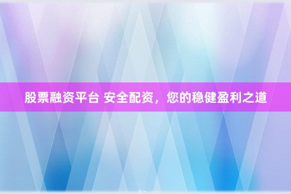 股票融资平台 安全配资,您的稳健盈利之道