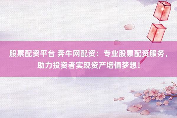 股票配资平台 奔牛网配资:专业股票配资服务,助力投资者实现资产增值梦想!
