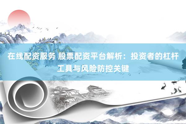在线配资服务 股票配资平台解析:投资者的杠杆工具与风险防控关键