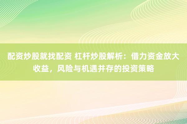 配资炒股就找配资 杠杆炒股解析：借力资金放大收益，风险与机遇并存的投资策略