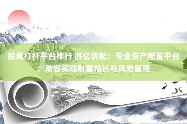 股票杠杆平台排行 胜亿优配：专业资产配置平台，助您实现财富增长与风险管理