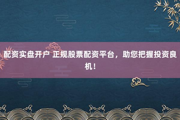 配资实盘开户 正规股票配资平台，助您把握投资良机！