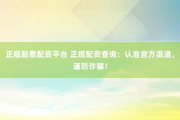 正规股票配资平台 正规配资查询:认准官方渠道,谨防诈骗!