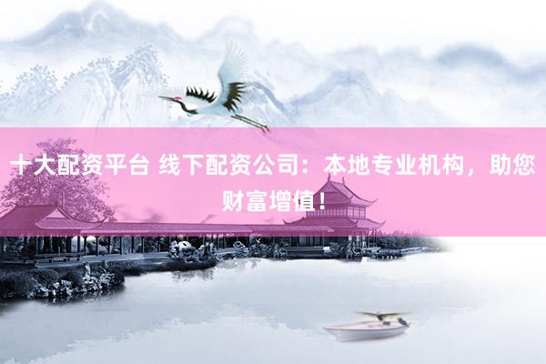 十大配资平台 线下配资公司：本地专业机构，助您财富增值！
