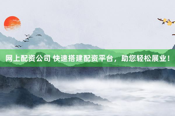 网上配资公司 快速搭建配资平台，助您轻松展业！