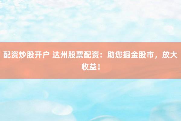 配资炒股开户 达州股票配资:助您掘金股市,放大收益!