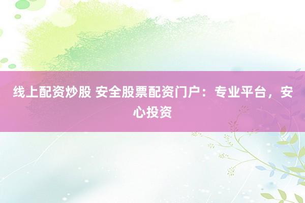 线上配资炒股 安全股票配资门户：专业平台，安心投资