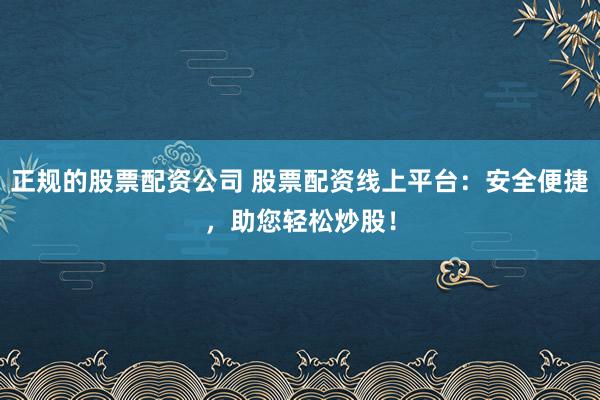 正规的股票配资公司 股票配资线上平台：安全便捷，助您轻松炒股！