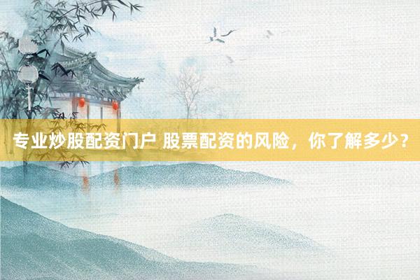 专业炒股配资门户 股票配资的风险，你了解多少？