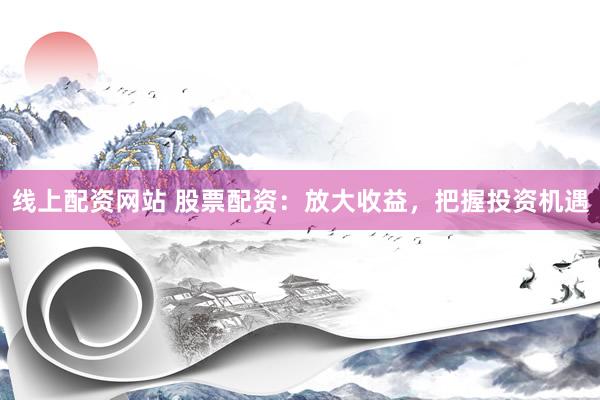 线上配资网站 股票配资:放大收益,把握投资机遇