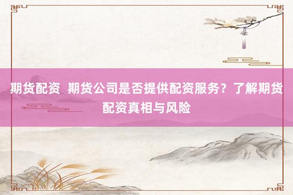期货配资 期货公司是否提供配资服务?了解期货配资真相与风险