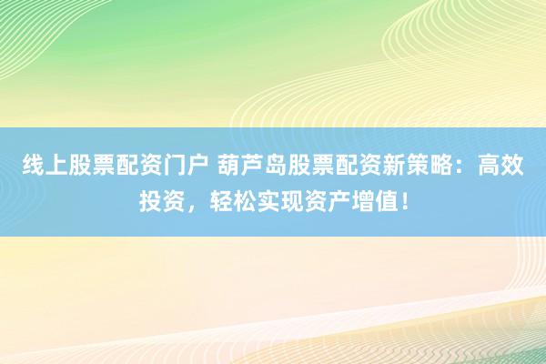 线上股票配资门户 葫芦岛股票配资新策略：高效投资，轻松实现资产增值！