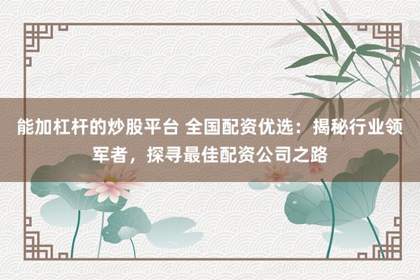能加杠杆的炒股平台 全国配资优选：揭秘行业领军者，探寻最佳配资公司之路
