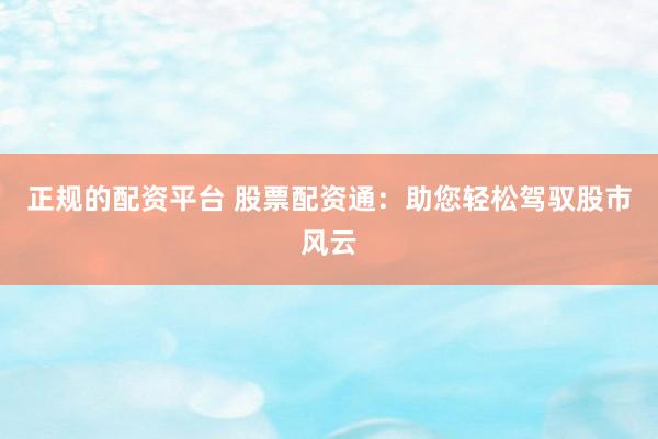 正规的配资平台 股票配资通：助您轻松驾驭股市风云