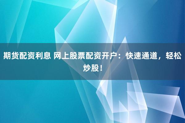 期货配资利息 网上股票配资开户：快速通道，轻松炒股！
