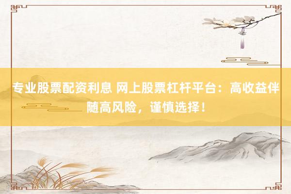 专业股票配资利息 网上股票杠杆平台:高收益伴随高风险,谨慎选择!