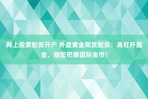 网上股票配资开户 外盘黄金期货配资：高杠杆掘金，助您把握国际金市！