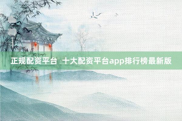 正规配资平台  十大配资平台app排行榜最新版