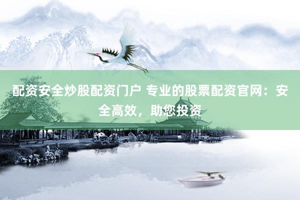 配资安全炒股配资门户 专业的股票配资官网：安全高效，助您投资