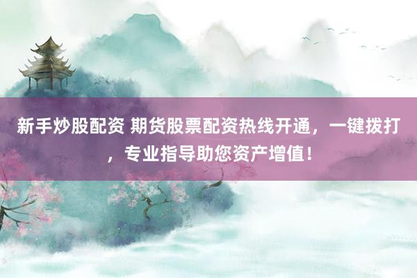 新手炒股配资 期货股票配资热线开通，一键拨打，专业指导助您资产增值！