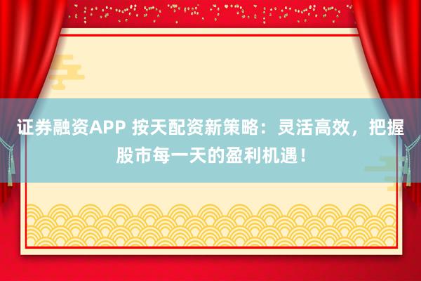 证券融资APP 按天配资新策略：灵活高效，把握股市每一天的盈利机遇！