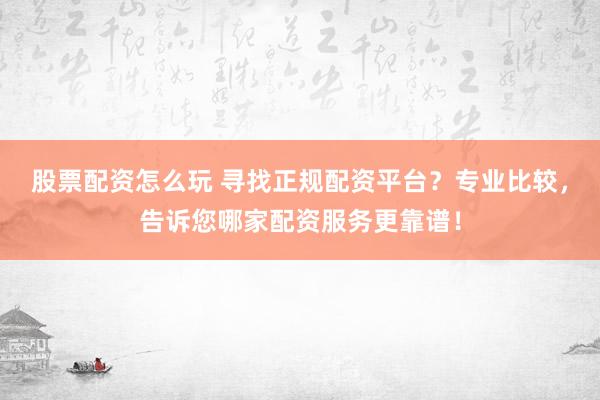 股票配资怎么玩 寻找正规配资平台？专业比较，告诉您哪家配资服务更靠谱！