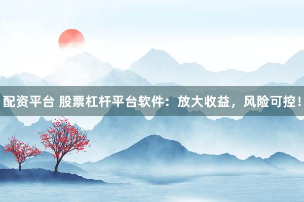 配资平台 股票杠杆平台软件：放大收益，风险可控！