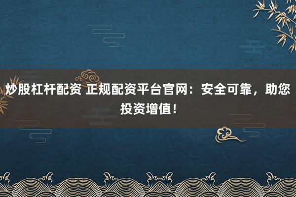 炒股杠杆配资 正规配资平台官网：安全可靠，助您投资增值！